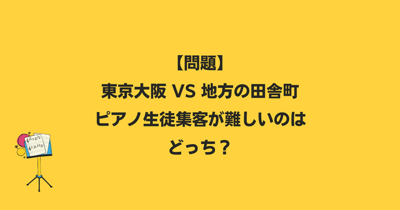 【問題】東京大阪 vs 地方の田舎町 ← ピアノ生徒集客が難しいのはどっち？