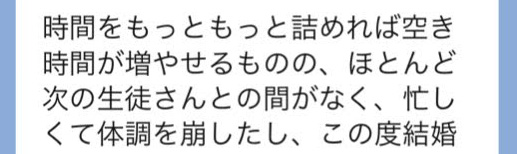 時間をもっともっと詰めれば空き時間が増やせるものの、ほとんど次の生徒さんとの間がなく、忙しくて体調を崩した