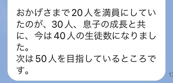 おかげさまで20人を満員にしていたのが、30人、息子の成長と共に、今は40人の生徒数になりました。次は50人を目指しているところです。