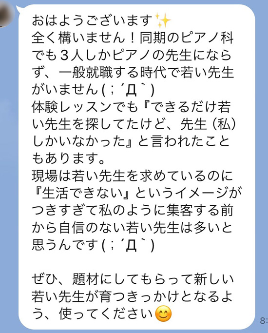 おはようございます。全く構いません！同期のピアノ科でも3人しかピアノの先生にならず、一般就職する時代で若い先生がいません(；´Д｀)　体験レッスンでも『できるだけ若い先生を探してたけど、先生（私）しかいなかった』と言われたこともあります。現場は若い先生を求めているのに『生活できない』というイメージがつきすぎて私のように集客する前から自信のない若い先生は多いと思うんです(；´Д｀)