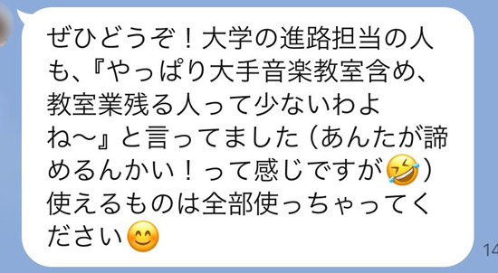 大学の進路担当の人も、『やっぱり大手音楽教室含め、教室業残る人って少ないわよね〜』と言ってました（あんたが諦めるんかい！って感じですが）　使えるものは全部使っちゃってください