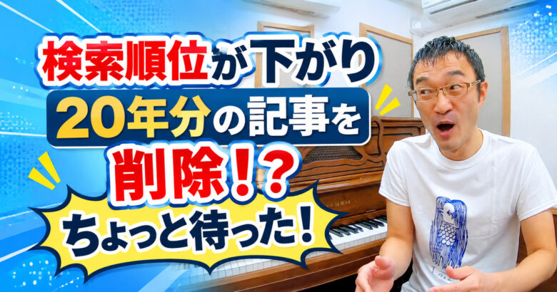 検索順位が下がって20年分の記事を削除！？ピアノ教室の先生に「ちょっと待った！」